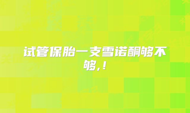 试管保胎一支雪诺酮够不够,！