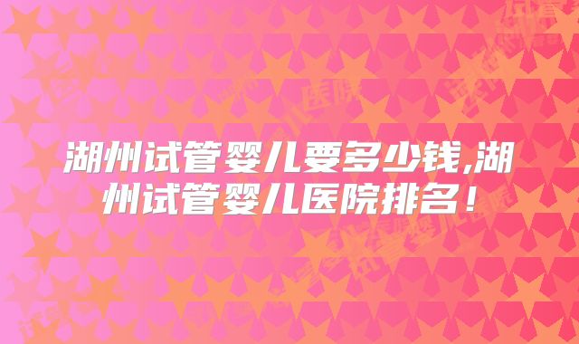 湖州试管婴儿要多少钱,湖州试管婴儿医院排名！