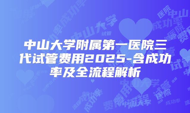 中山大学附属第一医院三代试管费用2025-含成功率及全流程解析