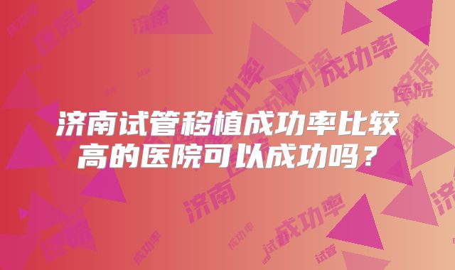 济南试管移植成功率比较高的医院可以成功吗?