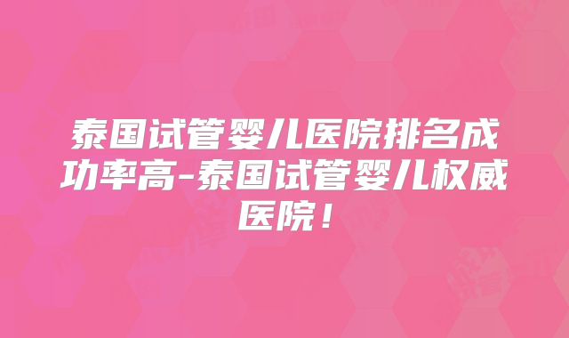 泰国试管婴儿医院排名成功率高-泰国试管婴儿权威医院！