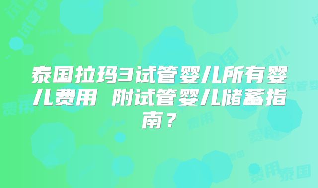 泰国拉玛3试管婴儿所有婴儿费用 附试管婴儿储蓄指南？
