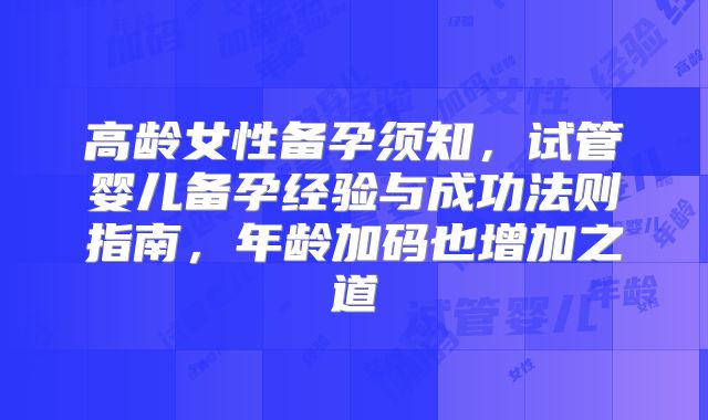 高龄女性备孕须知，试管婴儿备孕经验与成功法则指南，年龄加码也增加之道