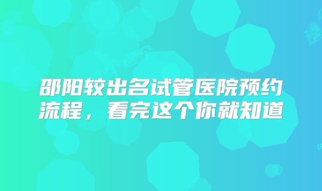 邵阳较出名试管医院预约流程,看完这个你就知道