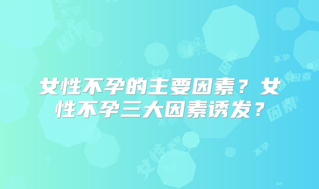 女性不孕的主要因素？女性不孕三大因素诱发？