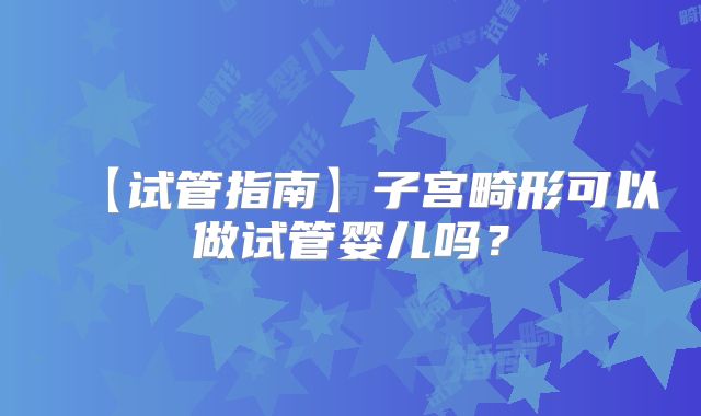 【试管指南】子宫畸形可以做试管婴儿吗？
