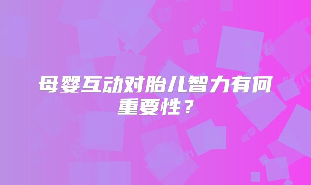 母婴互动对胎儿智力有何重要性?