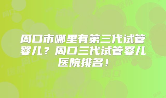 周口市哪里有第三代试管婴儿？周口三代试管婴儿医院排名！