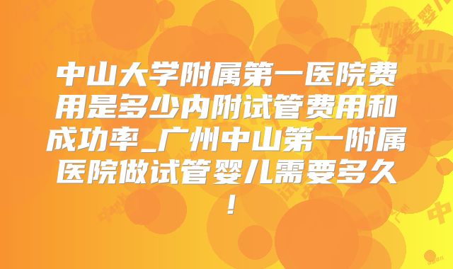 中山大学附属第一医院费用是多少内附试管费用和成功率_广州中山第一附属医院做试管婴儿需要多久!