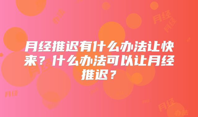 月经推迟有什么办法让快来？什么办法可以让月经推迟？