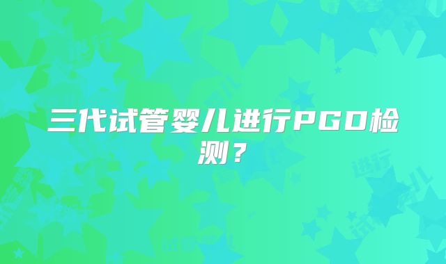 三代试管婴儿进行PGD检测?