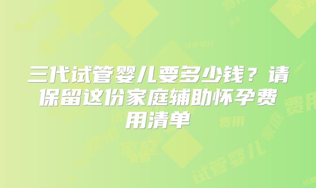 三代试管婴儿要多少钱？请保留这份家庭辅助怀孕费用清单
