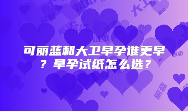 可丽蓝和大卫早孕谁更早？早孕试纸怎么选？