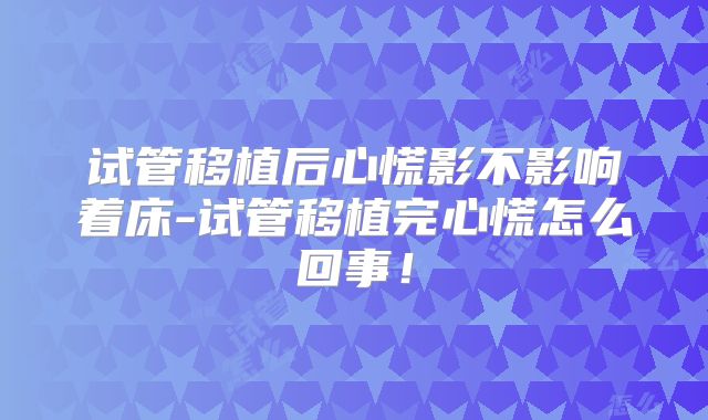 试管移植后心慌影不影响着床-试管移植完心慌怎么回事！