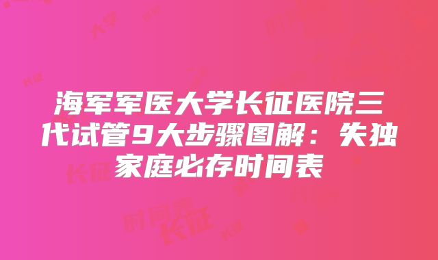 海军军医大学长征医院三代试管9大步骤图解:失独家庭必存时间表