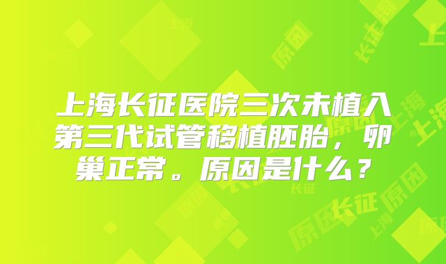 上海长征医院三次未植入第三代试管移植胚胎，卵巢正常。原因是什么？