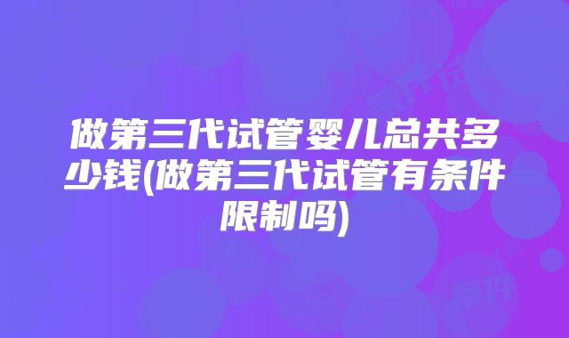 做第三代试管婴儿总共多少钱(做第三代试管有条件限制吗)