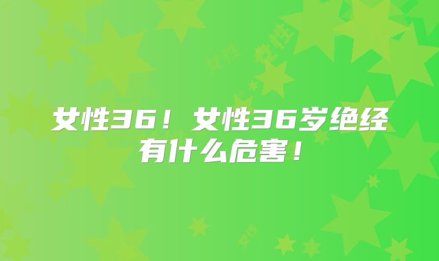 女性36！女性36岁绝经有什么危害！
