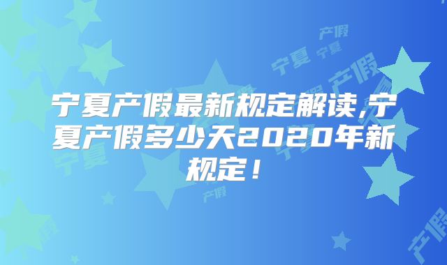 宁夏产假最新规定解读,宁夏产假多少天2020年新规定！