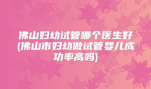 佛山妇幼试管哪个医生好(佛山市妇幼做试管婴儿成功率高吗)