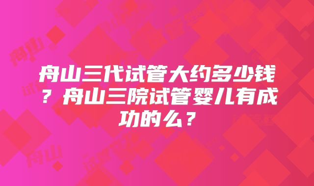 舟山三代试管大约多少钱？舟山三院试管婴儿有成功的么？