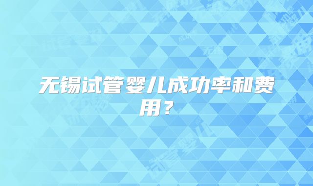 无锡试管婴儿成功率和费用?