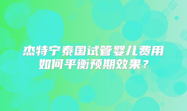 杰特宁泰国试管婴儿费用如何平衡预期效果？