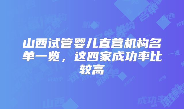 山西试管婴儿直营机构名单一览，这四家成功率比较高