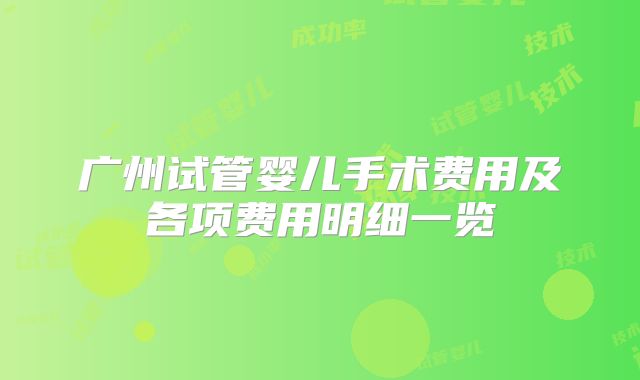 广州试管婴儿手术费用及各项费用明细一览