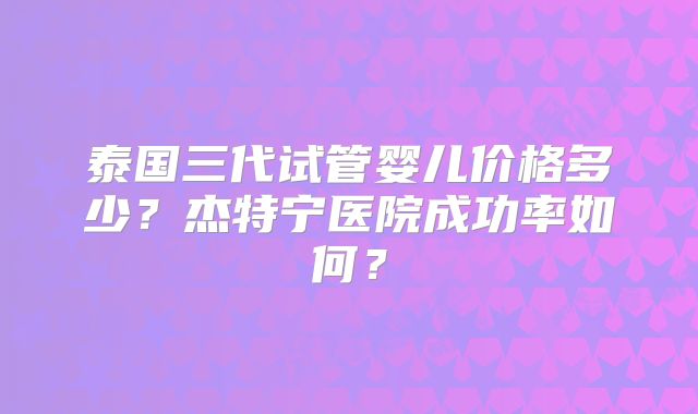 泰国三代试管婴儿价格多少？杰特宁医院成功率如何？