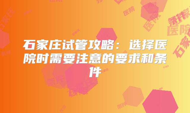 石家庄试管攻略：选择医院时需要注意的要求和条件