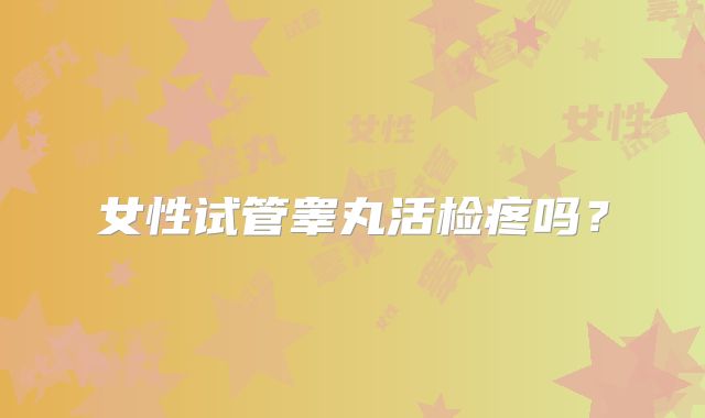 女性试管睾丸活检疼吗?