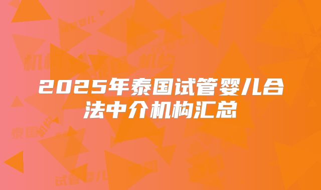 2025年泰国试管婴儿合法中介机构汇总