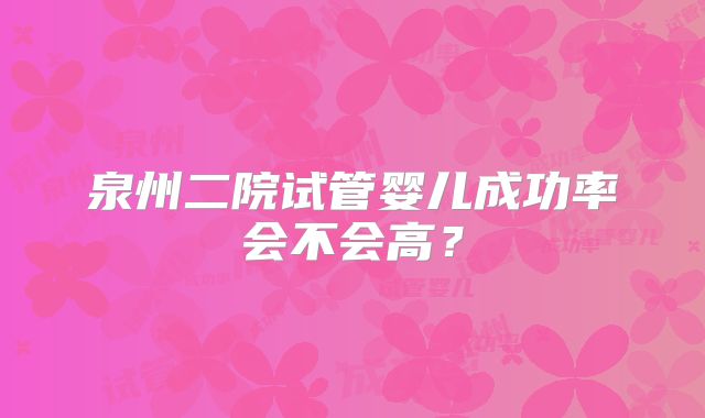 泉州二院试管婴儿成功率会不会高?