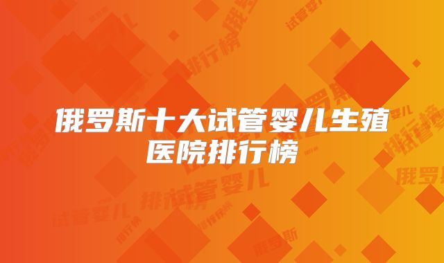 俄罗斯十大试管婴儿生殖医院排行榜