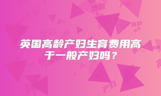 英国高龄产妇生育费用高于一般产妇吗？