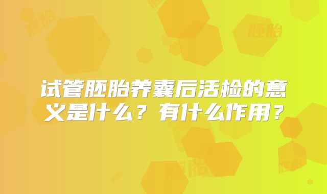 试管胚胎养囊后活检的意义是什么？有什么作用？