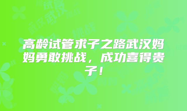 高龄试管求子之路武汉妈妈勇敢挑战,成功喜得贵子!
