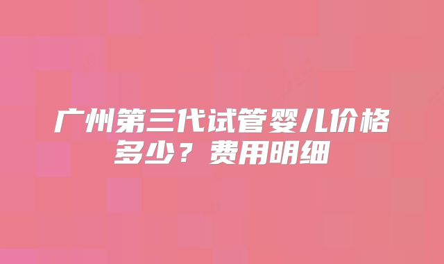 广州第三代试管婴儿价格多少？费用明细