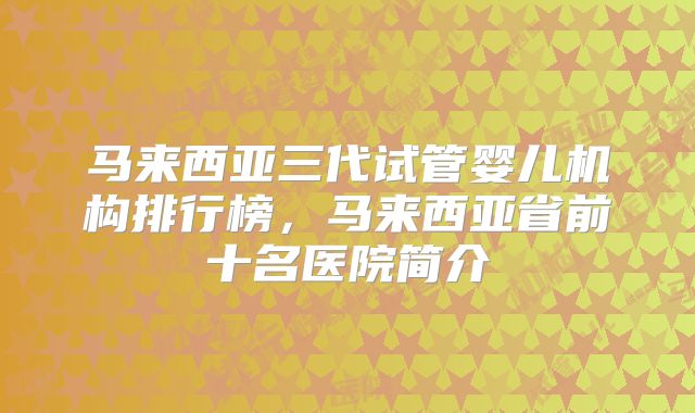 马来西亚三代试管婴儿机构排行榜，马来西亚省前十名医院简介