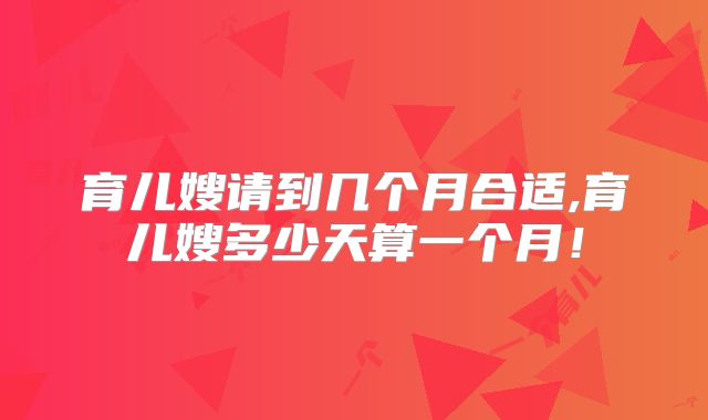 育儿嫂请到几个月合适,育儿嫂多少天算一个月!