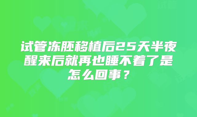 试管冻胚移植后25天半夜醒来后就再也睡不着了是怎么回事?