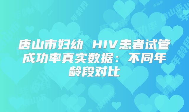 唐山市妇幼 HIV患者试管成功率真实数据：不同年龄段对比