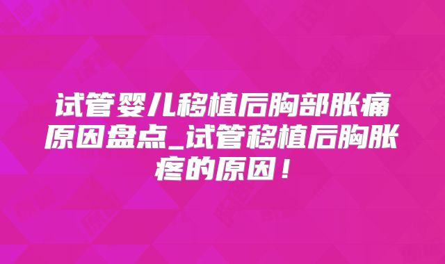 试管婴儿移植后胸部胀痛原因盘点_试管移植后胸胀疼的原因！