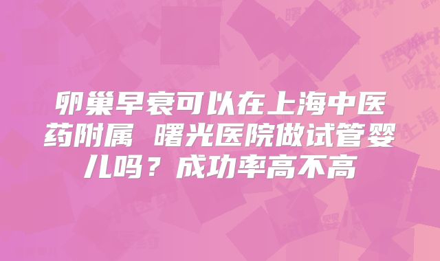卵巢早衰可以在上海中医药附属 曙光医院做试管婴儿吗？成功率高不高