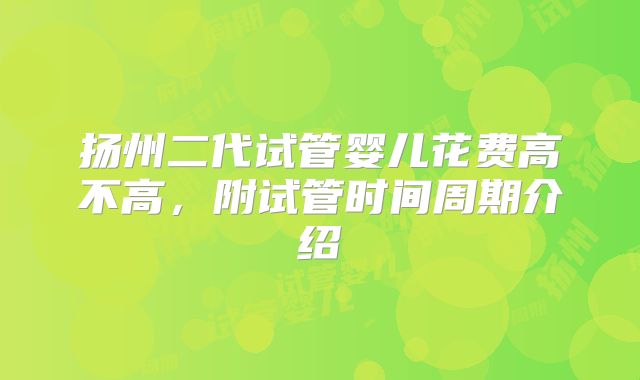 扬州二代试管婴儿花费高不高，附试管时间周期介绍
