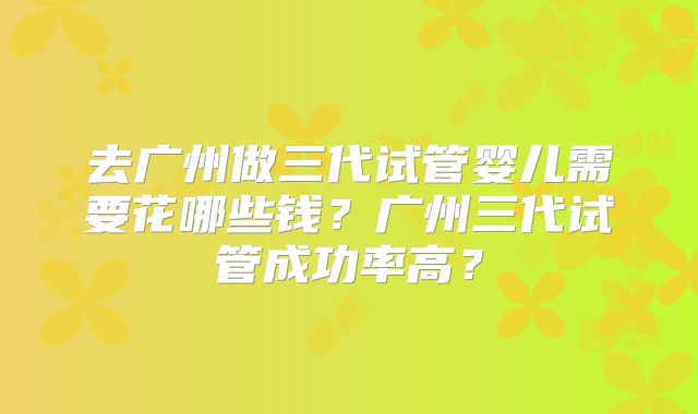 去广州做三代试管婴儿需要花哪些钱？广州三代试管成功率高？