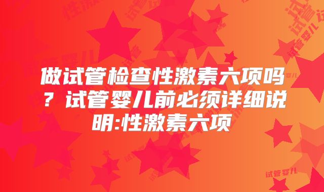 做试管检查性激素六项吗?试管婴儿前必须详细说明:性激素六项