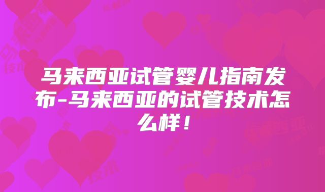 马来西亚试管婴儿指南发布-马来西亚的试管技术怎么样！