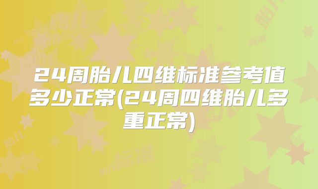 24周胎儿四维标准参考值多少正常(24周四维胎儿多重正常)